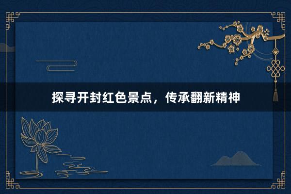 探寻开封红色景点，传承翻新精神