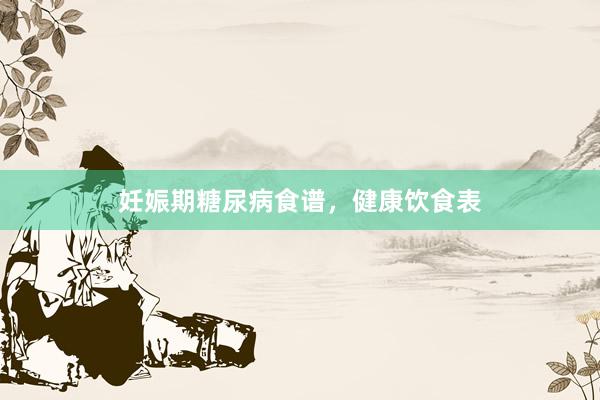妊娠期糖尿病食谱，健康饮食表
