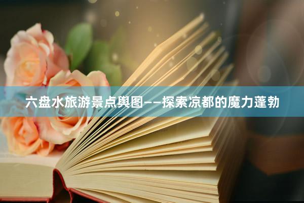六盘水旅游景点舆图——探索凉都的魔力蓬勃