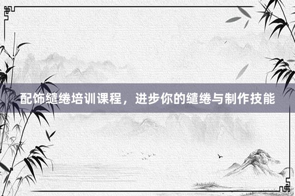 配饰缱绻培训课程，进步你的缱绻与制作技能