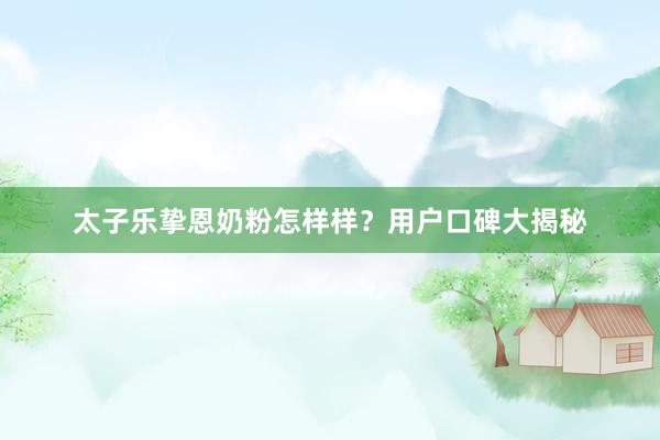 太子乐挚恩奶粉怎样样？用户口碑大揭秘