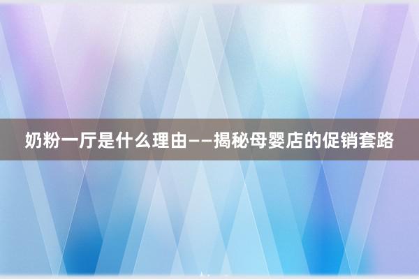 奶粉一厅是什么理由——揭秘母婴店的促销套路