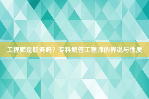 工程师是职务吗？专科解答工程师的界说与性质