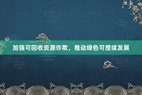 加强可回收资源诈欺，推动绿色可捏续发展