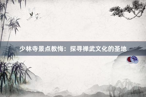 少林寺景点教悔：探寻禅武文化的圣地