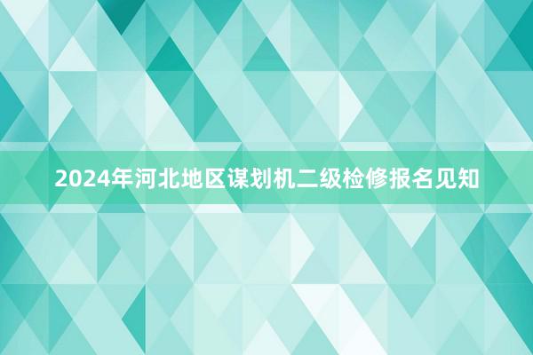 2024年河北地区谋划机二级检修报名见知